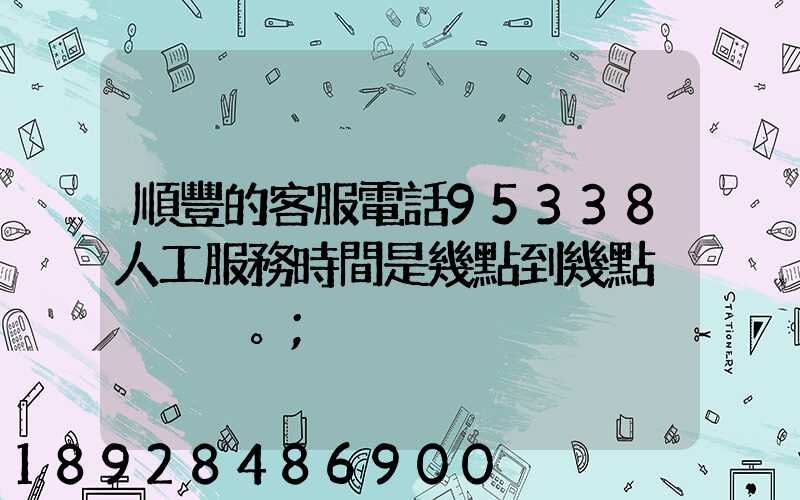 順豐的客服電話95338人工服務時間是幾點到幾點。